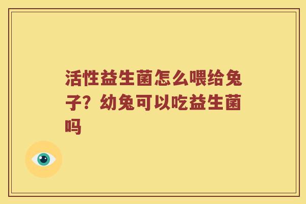 活性益生菌怎么喂给兔子？幼兔可以吃益生菌吗