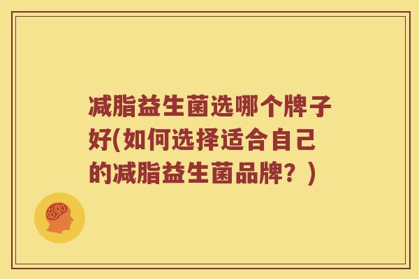 减脂益生菌选哪个牌子好(如何选择适合自己的减脂益生菌品牌？)