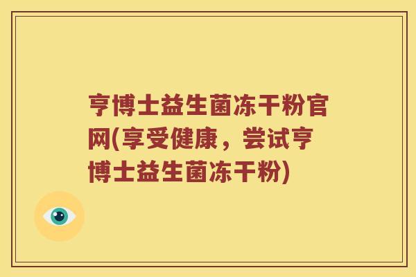 亨博士益生菌冻干粉官网(享受健康，尝试亨博士益生菌冻干粉)