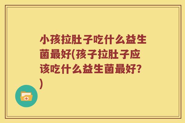 小孩拉肚子吃什么益生菌最好(孩子拉肚子应该吃什么益生菌最好？)