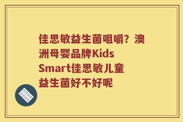 佳思敏益生菌咀嚼？澳洲母婴品牌Kids Smart佳思敏儿童益生菌好不好呢