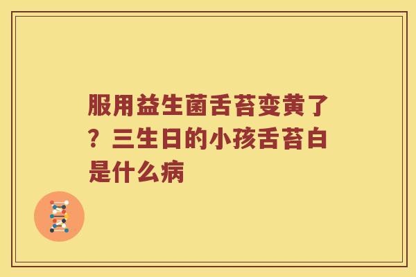 服用益生菌舌苔变黄了？三生日的小孩舌苔白是什么病