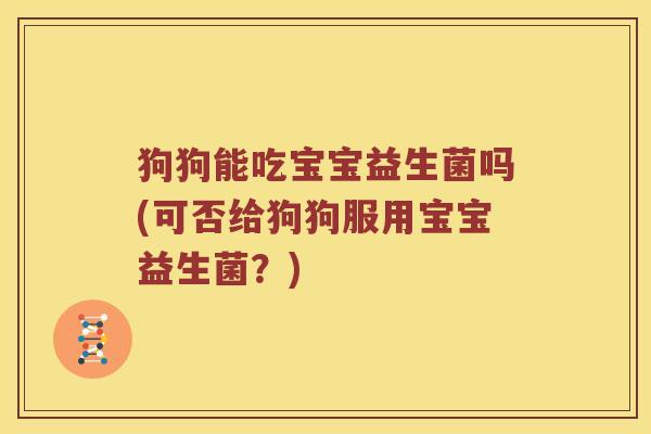 狗狗能吃宝宝益生菌吗(可否给狗狗服用宝宝益生菌？)
