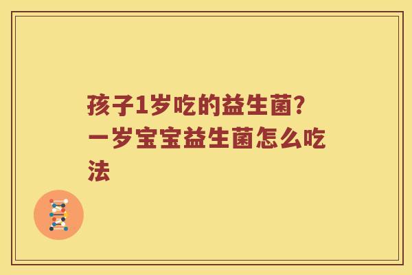 孩子1岁吃的益生菌？一岁宝宝益生菌怎么吃法