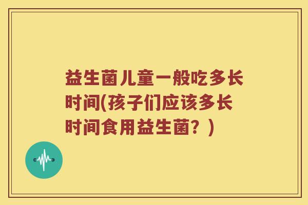 益生菌儿童一般吃多长时间(孩子们应该多长时间食用益生菌？)