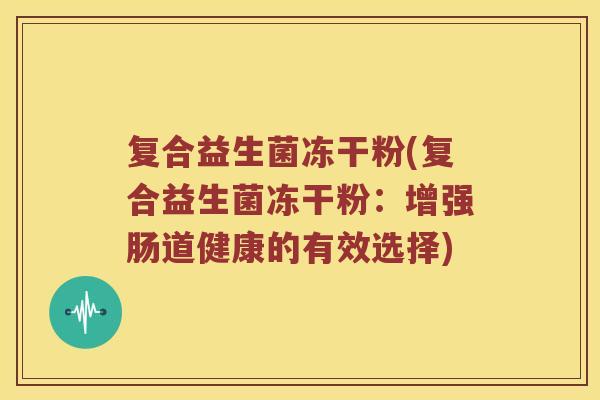 复合益生菌冻干粉(复合益生菌冻干粉：增强肠道健康的有效选择)