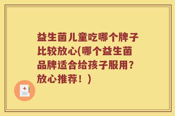 益生菌儿童吃哪个牌子比较放心(哪个益生菌品牌适合给孩子服用？放心推荐！)