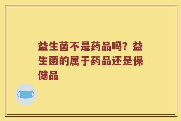 益生菌不是药品吗？益生菌的属于药品还是保健品