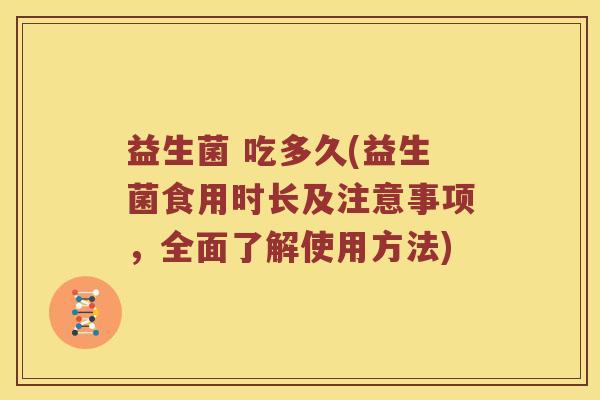 益生菌 吃多久(益生菌食用时长及注意事项，全面了解使用方法)