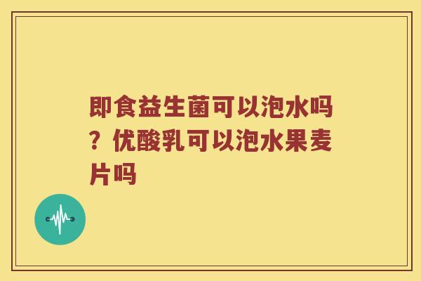 即食益生菌可以泡水吗？优酸乳可以泡水果麦片吗