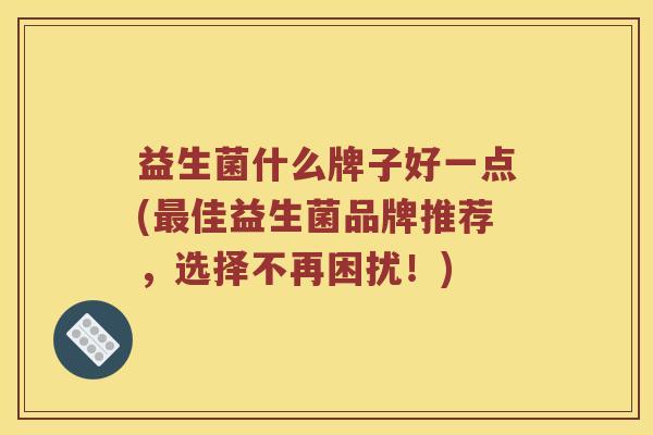 益生菌什么牌子好一点(最佳益生菌品牌推荐，选择不再困扰！)