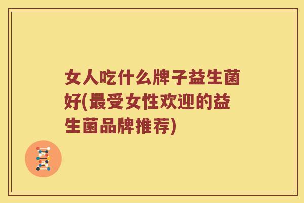 女人吃什么牌子益生菌好(最受女性欢迎的益生菌品牌推荐)