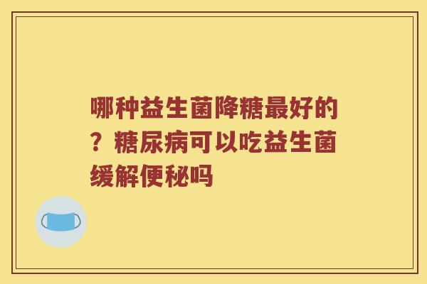 哪种益生菌降糖最好的？糖尿病可以吃益生菌缓解便秘吗