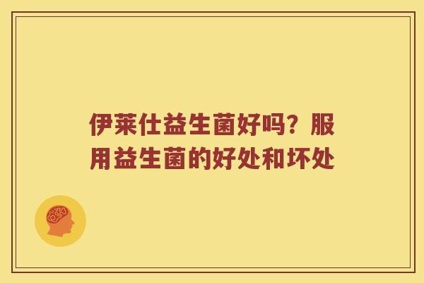 伊莱仕益生菌好吗？服用益生菌的好处和坏处