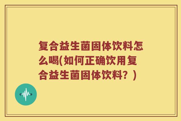 复合益生菌固体饮料怎么喝(如何正确饮用复合益生菌固体饮料？)