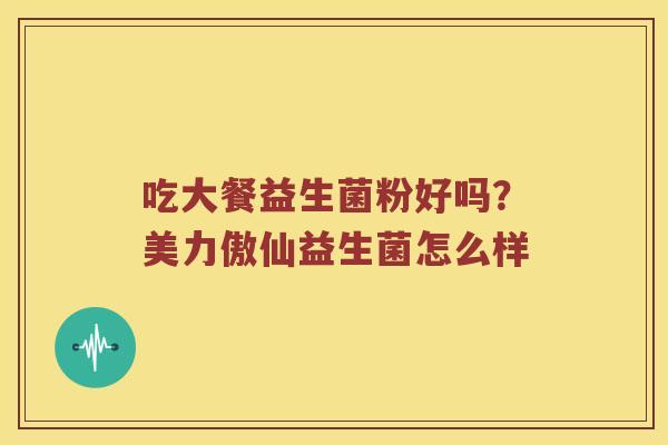 吃大餐益生菌粉好吗？美力傲仙益生菌怎么样