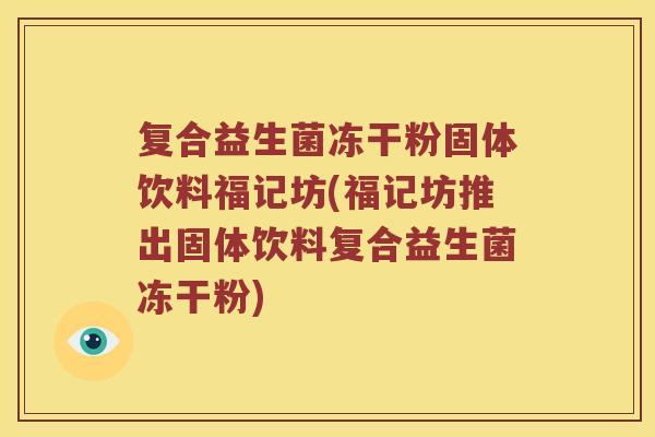复合益生菌冻干粉固体饮料福记坊(福记坊推出固体饮料复合益生菌冻干粉)