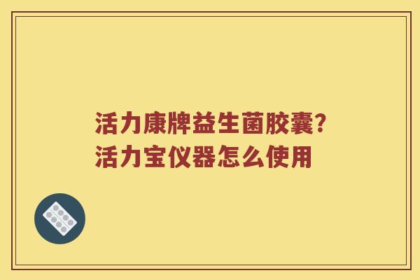 活力康牌益生菌胶囊？活力宝仪器怎么使用