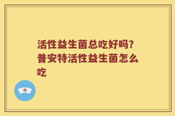 活性益生菌总吃好吗？普安特活性益生菌怎么吃