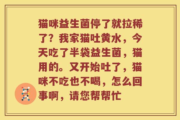 猫咪益生菌停了就拉稀了？我家猫吐黄水，今天吃了半袋益生菌，猫用的。又开始吐了，猫咪不吃也不喝，怎么回事啊，请您帮帮忙