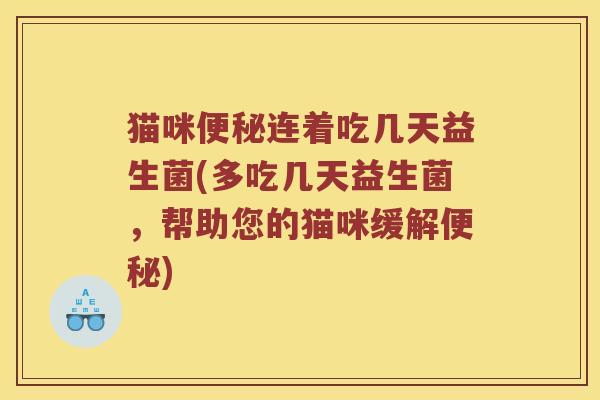 猫咪便秘连着吃几天益生菌(多吃几天益生菌，帮助您的猫咪缓解便秘)