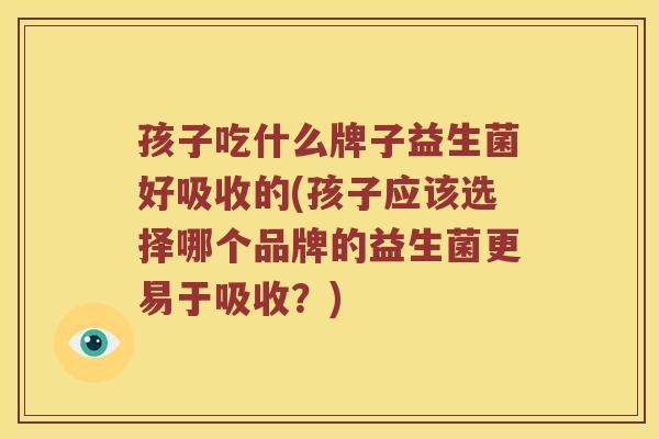 孩子吃什么牌子益生菌好吸收的(孩子应该选择哪个品牌的益生菌更易于吸收？)