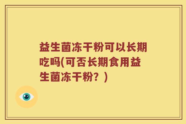 益生菌冻干粉可以长期吃吗(可否长期食用益生菌冻干粉？)