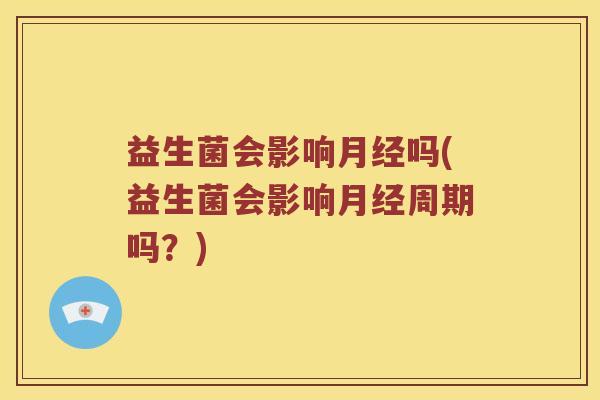益生菌会影响月经吗(益生菌会影响月经周期吗？)