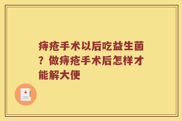 痔疮手术以后吃益生菌？做痔疮手术后怎样才能解大便