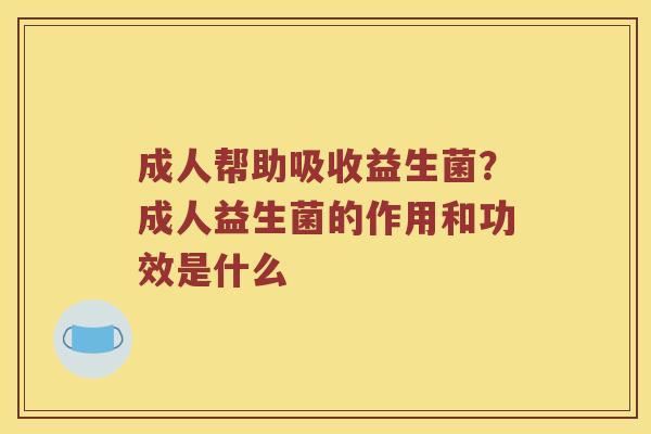 成人帮助吸收益生菌？成人益生菌的作用和功效是什么