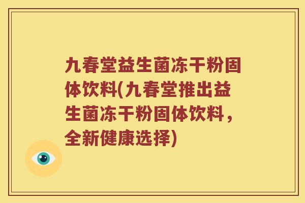 九春堂益生菌冻干粉固体饮料(九春堂推出益生菌冻干粉固体饮料，全新健康选择)