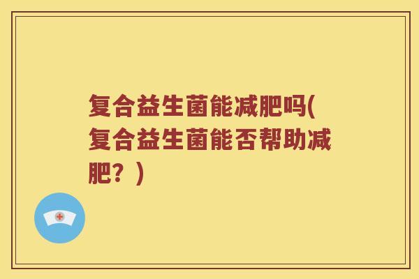 复合益生菌能减肥吗(复合益生菌能否帮助减肥？)