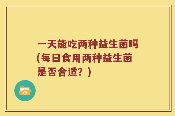 一天能吃两种益生菌吗(每日食用两种益生菌是否合适？)