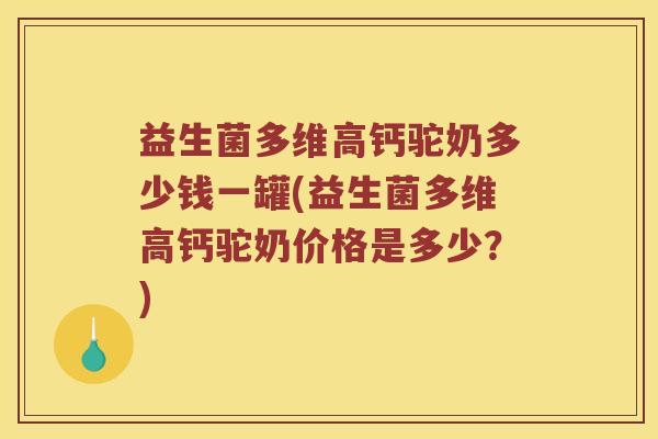 益生菌多维高钙驼奶多少钱一罐(益生菌多维高钙驼奶价格是多少？)