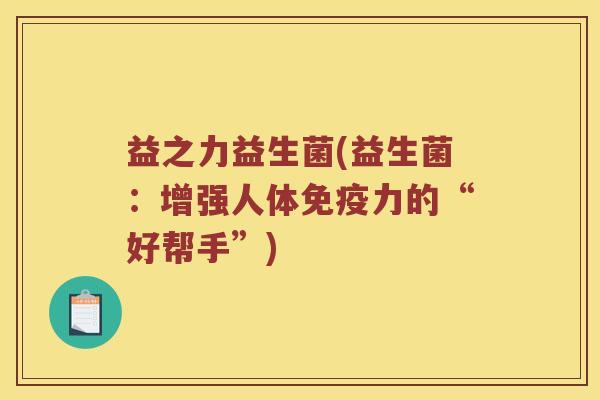 益之力益生菌(益生菌：增强人体免疫力的“好帮手”)