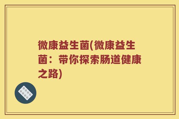微康益生菌(微康益生菌：带你探索肠道健康之路)