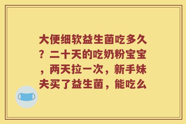 大便细软益生菌吃多久？二十天的吃奶粉宝宝，两天拉一次，新手妹夫买了益生菌，能吃么