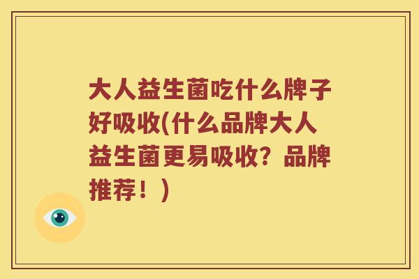 大人益生菌吃什么牌子好吸收(什么品牌大人益生菌更易吸收？品牌推荐！)