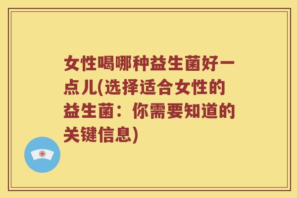 女性喝哪种益生菌好一点儿(选择适合女性的益生菌：你需要知道的关键信息)