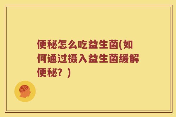 便秘怎么吃益生菌(如何通过摄入益生菌缓解便秘？)