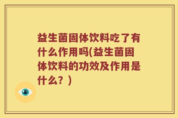 益生菌固体饮料吃了有什么作用吗(益生菌固体饮料的功效及作用是什么？)