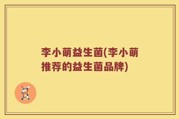 李小萌益生菌(李小萌推荐的益生菌品牌)