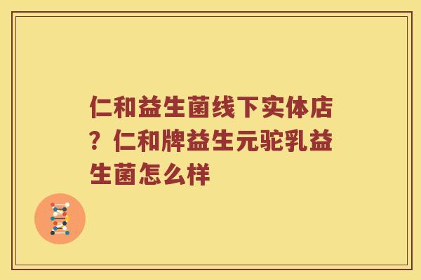 仁和益生菌线下实体店？仁和牌益生元驼乳益生菌怎么样