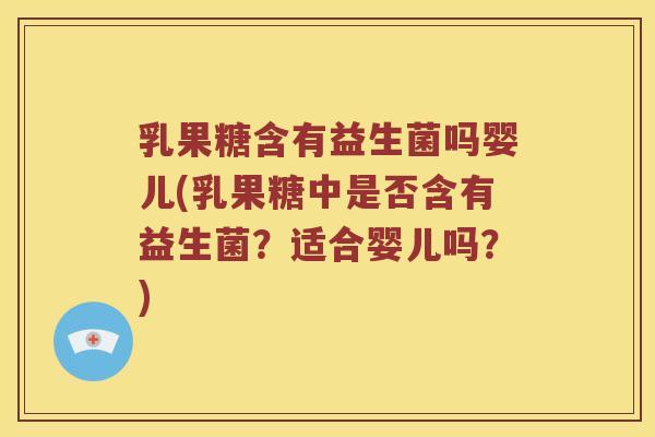 乳果糖含有益生菌吗婴儿(乳果糖中是否含有益生菌？适合婴儿吗？)