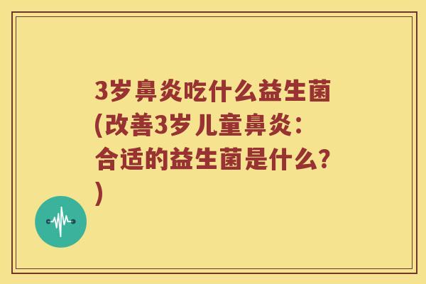 3岁鼻炎吃什么益生菌(改善3岁儿童鼻炎：合适的益生菌是什么？)