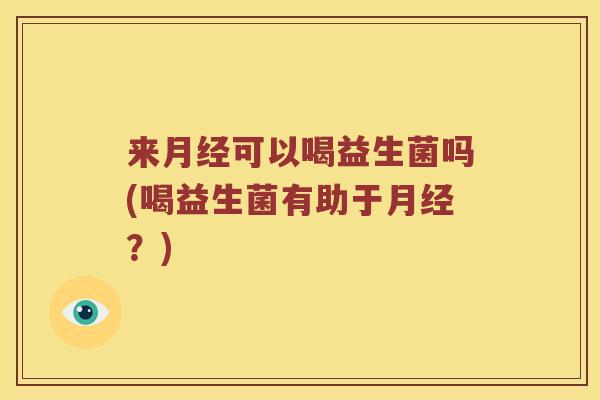 来月经可以喝益生菌吗(喝益生菌有助于月经？)
