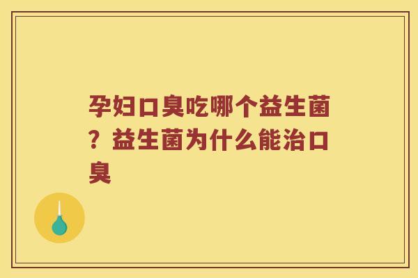 孕妇口臭吃哪个益生菌？益生菌为什么能治口臭
