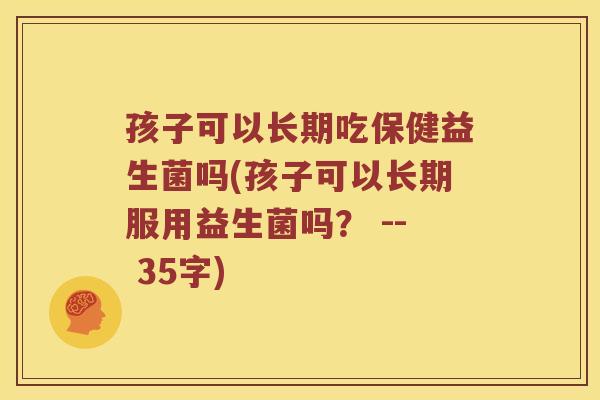 孩子可以长期吃保健益生菌吗(孩子可以长期服用益生菌吗？ -- 35字)