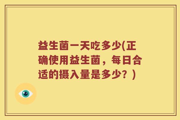 益生菌一天吃多少(正确使用益生菌，每日合适的摄入量是多少？)