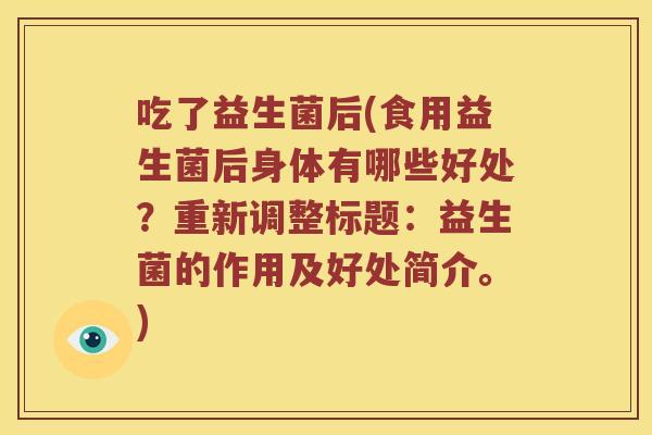 吃了益生菌后(食用益生菌后身体有哪些好处？重新调整标题：益生菌的作用及好处简介。)